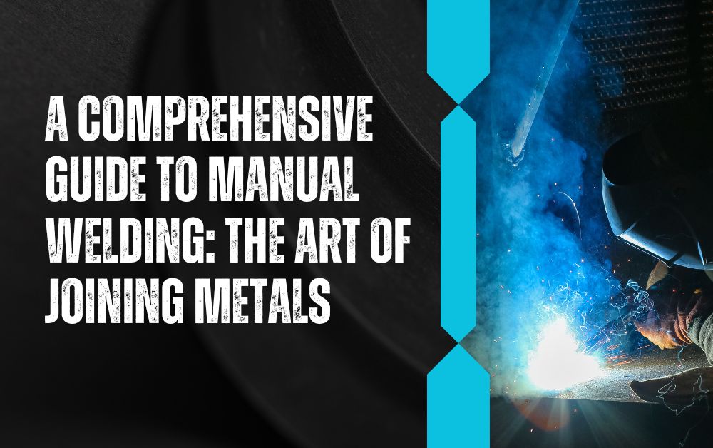 A Comprehensive Guide to Manual Welding The Art of Joining Metals