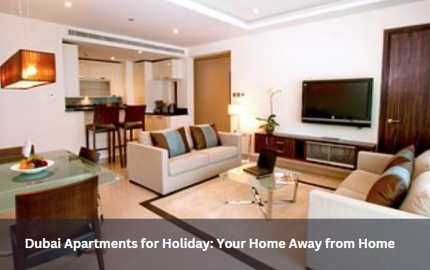 Dubai Apartments for Holiday: Your Home Away from Home