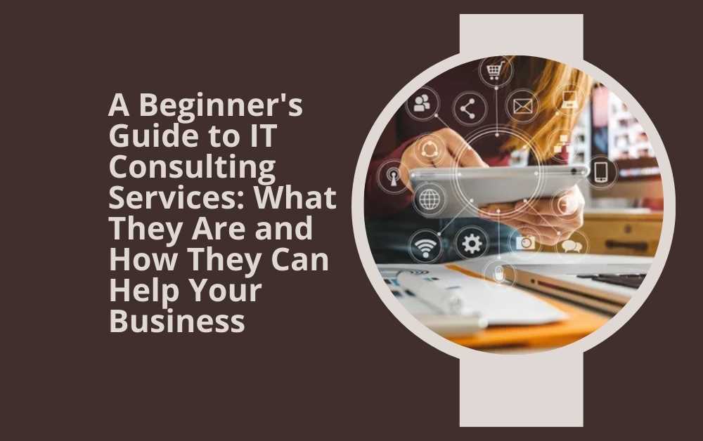 A Beginner's Guide to IT Consulting Services What They Are and How They Can Help Your Business