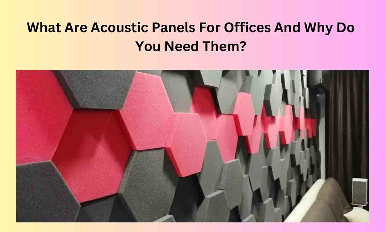 What Are Acoustic Panels For Offices And Why Do You Need Them?